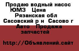 Продаю водный насос ЮМЗ › Цена ­ 5 000 - Рязанская обл., Сасовский р-н, Сасово г. Авто » Продажа запчастей   